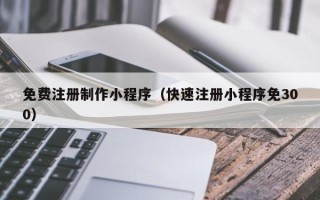 扶余免费注册制作小程序（快速注册小程序免300）