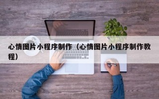 扶余心情图片小程序制作（心情图片小程序制作教程）