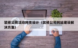 扶余装修公司活动网页设计（装修公司网站建设解决方案）