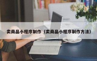 扶余卖商品小程序制作（卖商品小程序制作方法）