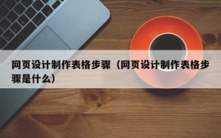 扶余网页设计制作表格步骤（网页设计制作表格步骤是什么）