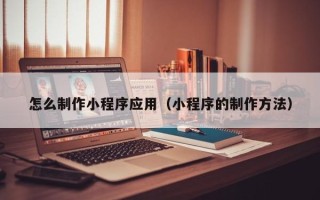扶余怎么制作小程序应用（小程序的制作方法）