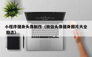 扶余小程序健身头像制作（微信头像健身图片大全 励志）