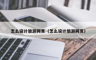 扶余怎么设计旅游网页（怎么设计旅游网页）