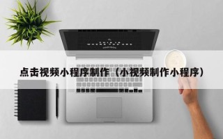 扶余点击视频小程序制作（小视频制作小程序）