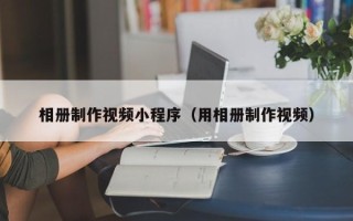 扶余相册制作视频小程序（用相册制作视频）