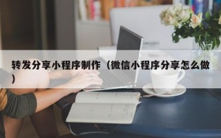 扶余转发分享小程序制作（微信小程序分享怎么做）