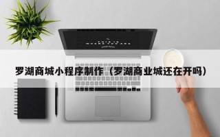 扶余罗湖商城小程序制作（罗湖商业城还在开吗）